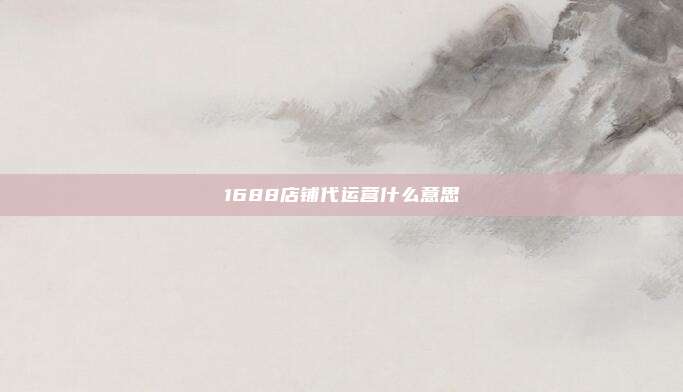 1688店铺代运营什么意思
