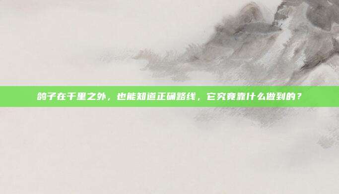 鸽子在千里之外，也能知道正确路线，它究竟靠什么做到的？
