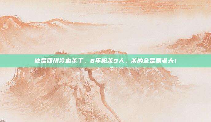 他是四川冷血杀手，6年枪杀9人，杀的全是黑老大！
