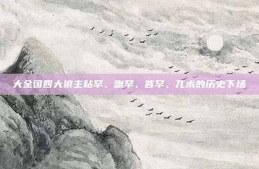 大金国四大狼主粘罕、喇罕、答罕、兀术的历史下场