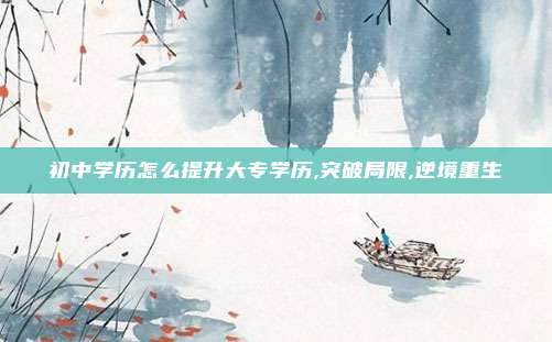 初中学历怎么提升大专学历,突破局限,逆境重生