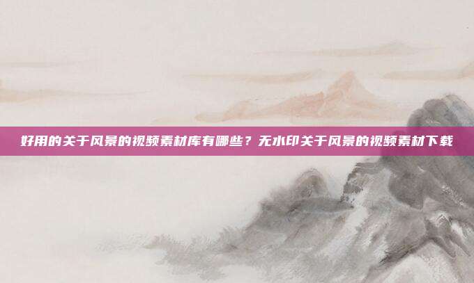 好用的关于风景的视频素材库有哪些？无水印关于风景的视频素材下载