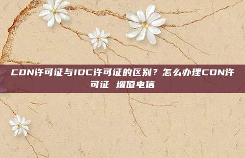CDN许可证与IDC许可证的区别？怎么办理CDN许可证 增值电信