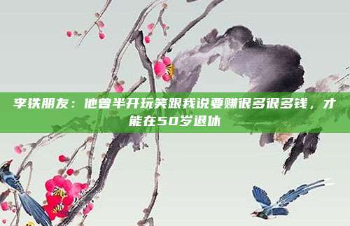 李铁朋友：他曾半开玩笑跟我说要赚很多很多钱，才能在50岁退休