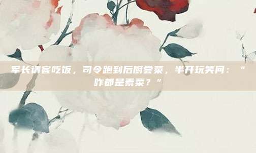 军长请客吃饭，司令跑到后厨尝菜，半开玩笑问：“咋都是素菜？”