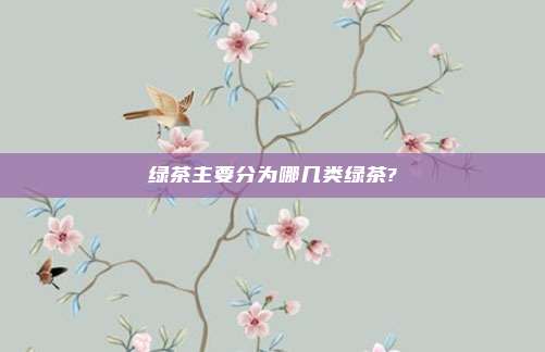 绿茶主要分为哪几类绿茶?