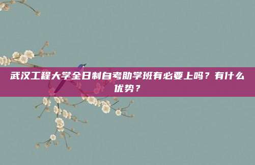武汉工程大学全日制自考助学班有必要上吗？有什么优势？