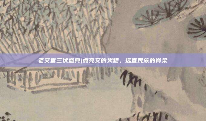 老艾堂三伏盛典|点亮艾的火炬，挺直民族的脊梁