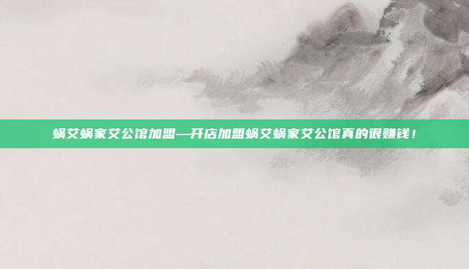 蜗艾蜗家艾公馆加盟—开店加盟蜗艾蜗家艾公馆真的很赚钱！