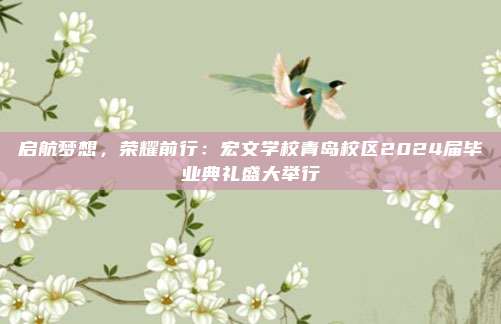 启航梦想，荣耀前行：宏文学校青岛校区2024届毕业典礼盛大举行