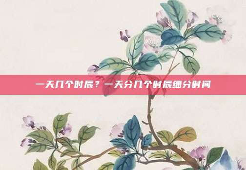 一天几个时辰?一天分几个时辰细分时间