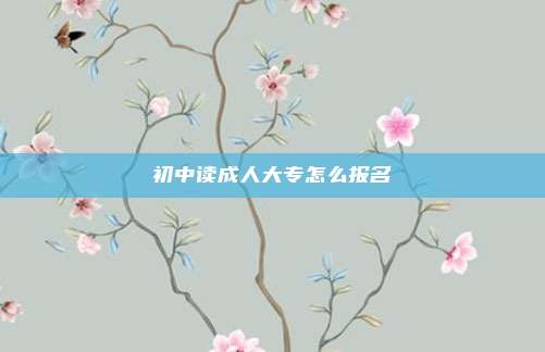初中读成人大专怎么报名