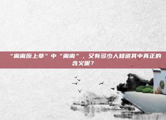 “离离原上草”中“离离”，又有多少人知道其中真正的含义呢？