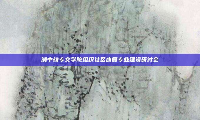 湘中幼专文学院组织社区康复专业建设研讨会