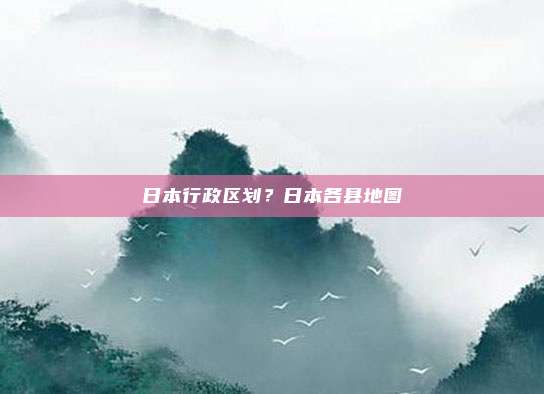 日本行政区划?日本各县地图