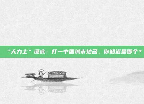 “大力士”谜底：打一中国城市地名，你知道是哪个？