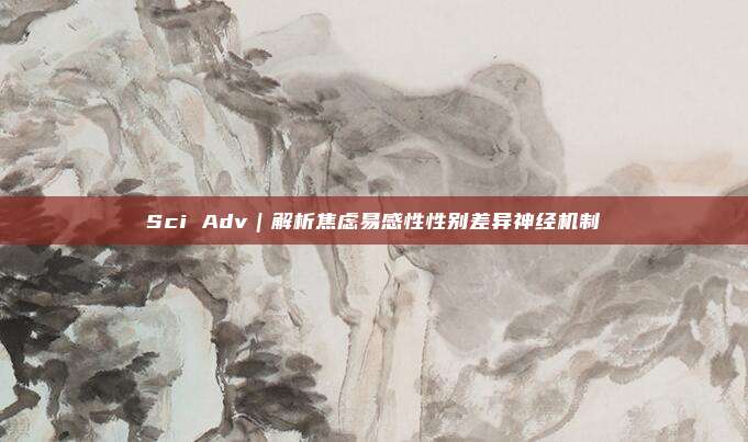 Sci Adv｜解析焦虑易感性性别差异神经机制