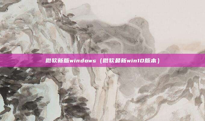 微软新版windows(微软最新win10版本)