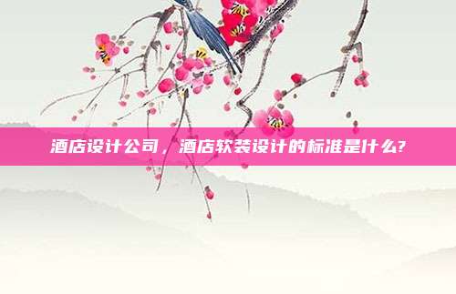 酒店设计公司，酒店软装设计的标准是什么?