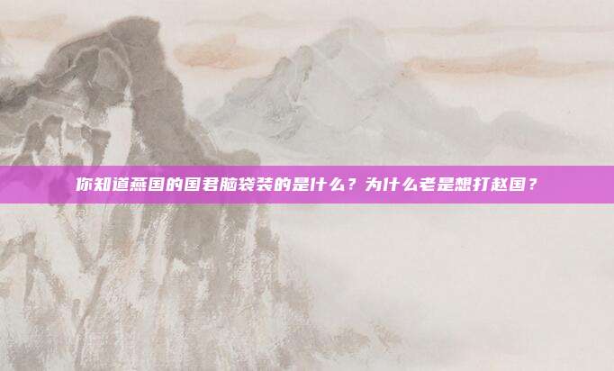 你知道燕国的国君脑袋装的是什么？为什么老是想打赵国？