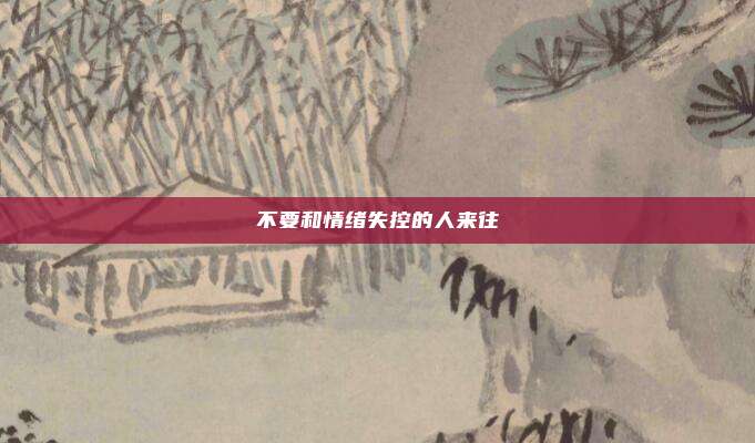 不要和情绪失控的人来往