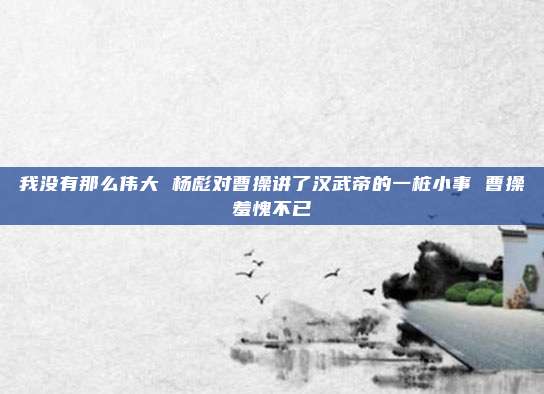我没有那么伟大 杨彪对曹操讲了汉武帝的一桩小事 曹操羞愧不已
