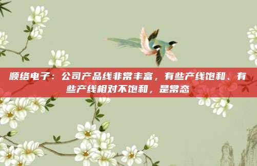 顺络电子：公司产品线非常丰富，有些产线饱和、有些产线相对不饱和，是常态
