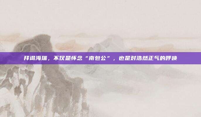 拜谒海瑞，不仅是怀念“南包公”，也是对浩然正气的呼唤