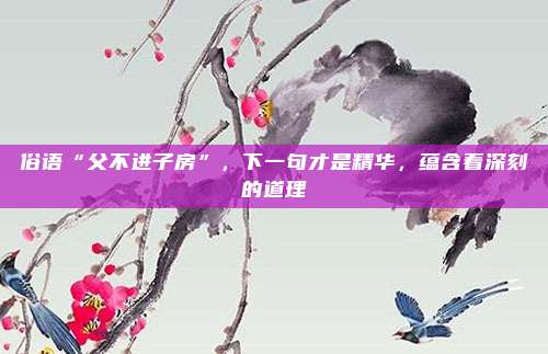 俗语“父不进子房”，下一句才是精华，蕴含着深刻的道理