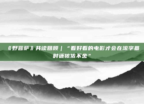 《野菩萨》共读回顾｜“看好看的电影才会在滚字幕时还依依不舍”