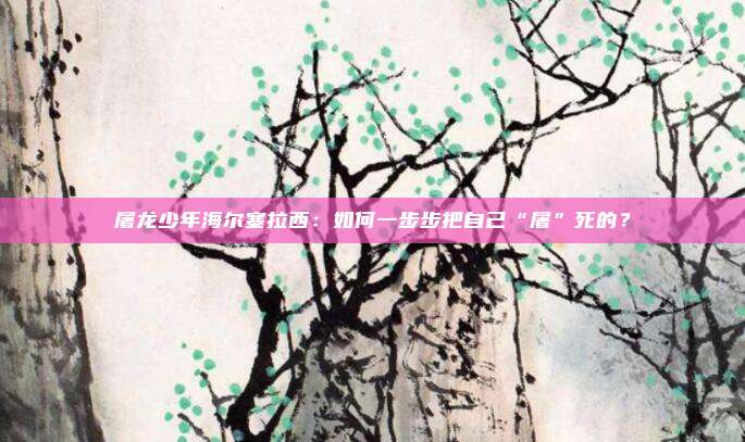 屠龙少年海尔塞拉西：如何一步步把自己“屠”死的？