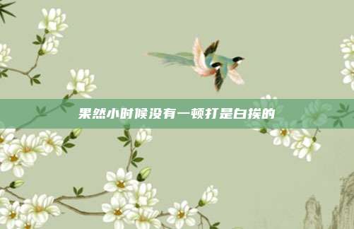 果然小时候没有一顿打是白挨的