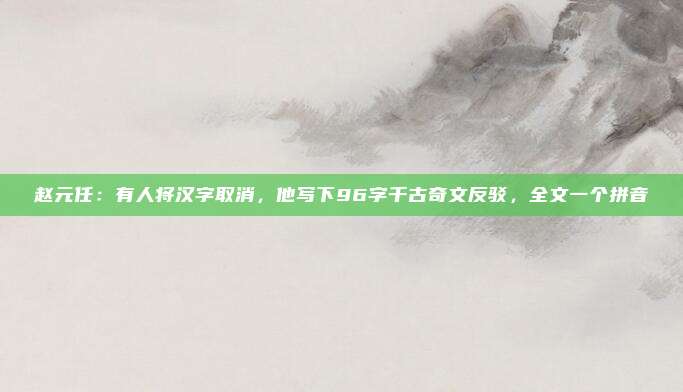 赵元任：有人将汉字取消，他写下96字千古奇文反驳，全文一个拼音