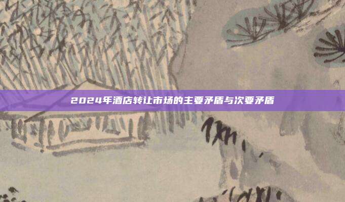 2024年酒店转让市场的主要矛盾与次要矛盾