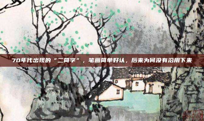 70年代出现的“二简字”，笔画简单好认，后来为何没有沿用下来