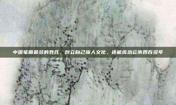 中国笔画最多的姓氏，创立自己族人文化，还能统治云南四百多年