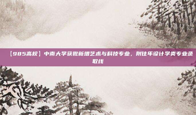 【985高校】中南大学获批新增艺术与科技专业，附往年设计学类专业录取线
