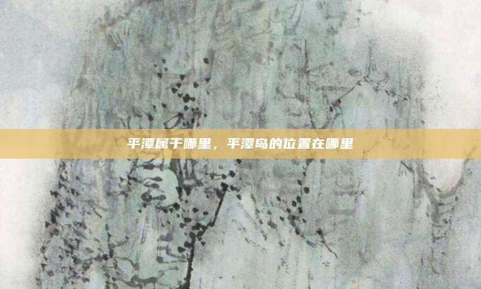 平潭属于哪里，平潭岛的位置在哪里