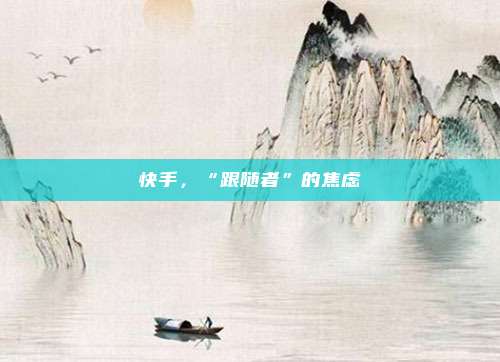 快手，“跟随者”的焦虑