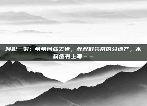 轻松一刻：爷爷因病去世，叔叔们兴奋的分遗产，不料遗书上写……