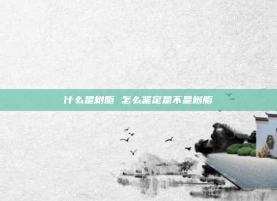 什么是树脂 怎么鉴定是不是树脂