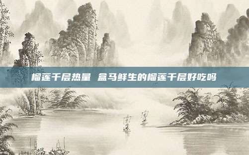榴莲千层热量 盒马鲜生的榴莲千层好吃吗