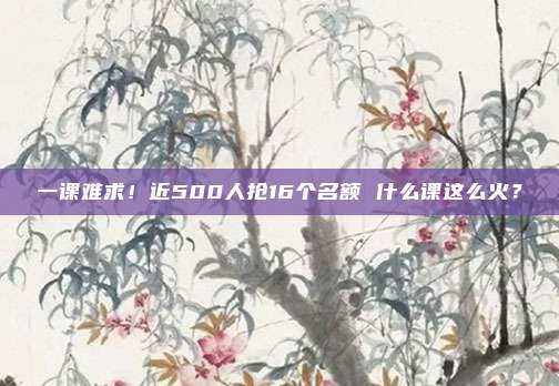 一课难求！近500人抢16个名额 什么课这么火？