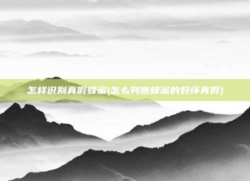 怎样识别真假蜂蜜(怎么判断蜂蜜的好坏真假)