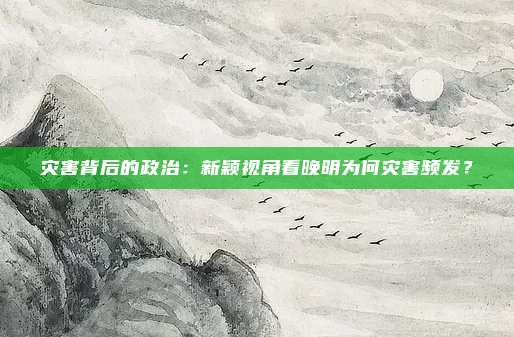 灾害背后的政治：新颖视角看晚明为何灾害频发？