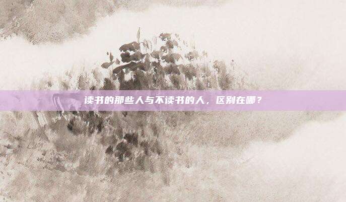 读书的那些人与不读书的人，区别在哪？