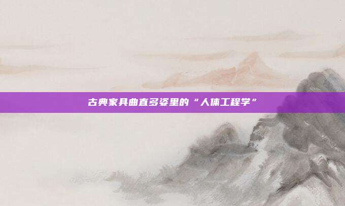 古典家具曲直多姿里的“人体工程学”