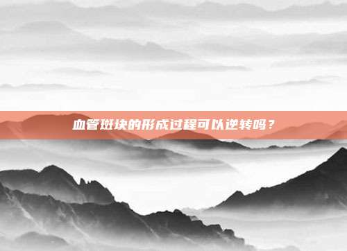 血管斑块的形成过程可以逆转吗?