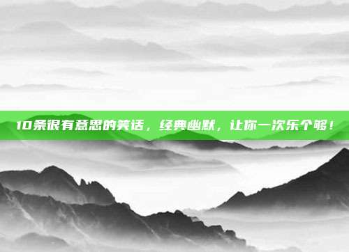 10条很有意思的笑话，经典幽默，让你一次乐个够！