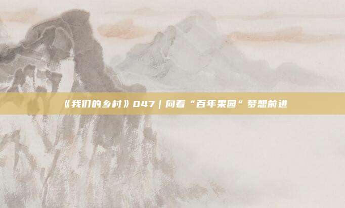 《我们的乡村》047｜向着“百年果园”梦想前进